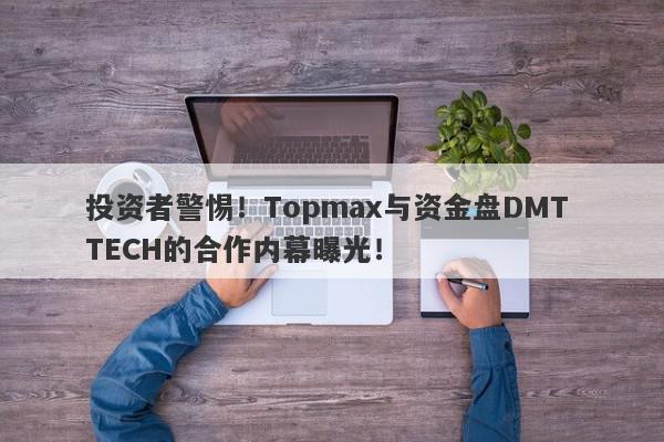 投资者警惕！Topmax与资金盘DMT TECH的合作内幕曝光！