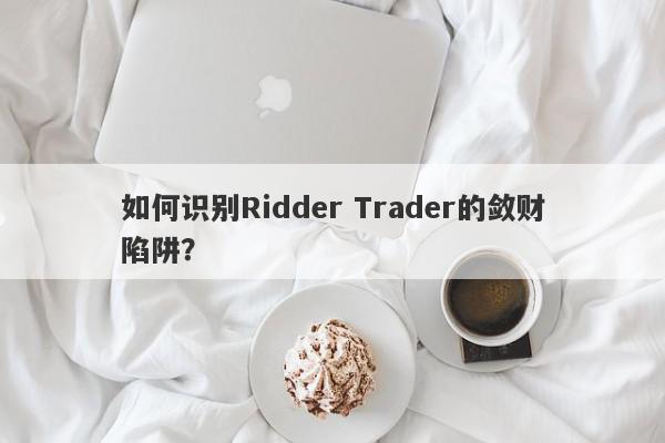 如何识别Ridder Trader的敛财陷阱？