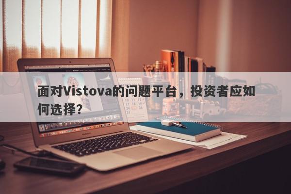 面对Vistova的问题平台，投资者应如何选择？