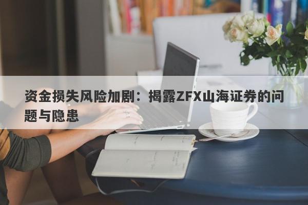 资金损失风险加剧：揭露ZFX山海证券的问题与隐患