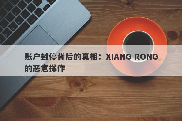 账户封停背后的真相：XIANG RONG的恶意操作