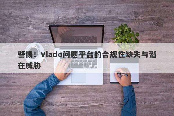 警惕！Vlado问题平台的合规性缺失与潜在威胁