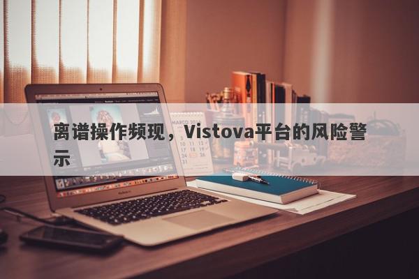 离谱操作频现，Vistova平台的风险警示