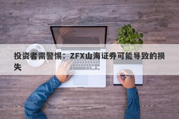 投资者需警惕：ZFX山海证券可能导致的损失