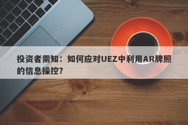 投资者需知：如何应对UEZ中利用AR牌照的信息操控？