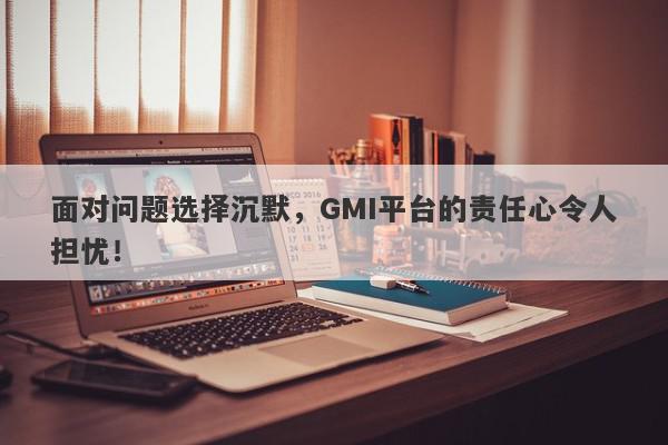 面对问题选择沉默，GMI平台的责任心令人担忧！