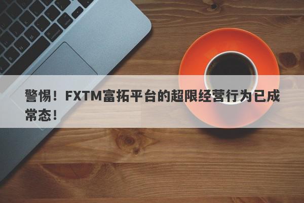 警惕！FXTM富拓平台的超限经营行为已成常态！