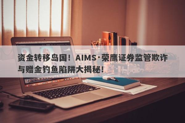 资金转移岛国！AIMS·荣鹰证券监管欺诈与赠金钓鱼陷阱大揭秘！