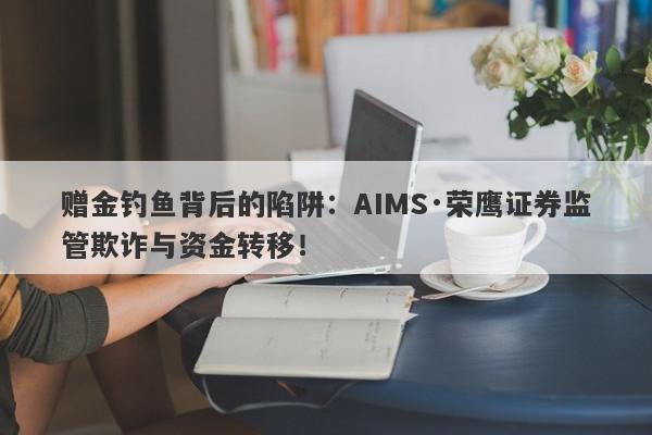 赠金钓鱼背后的陷阱：AIMS·荣鹰证券监管欺诈与资金转移！