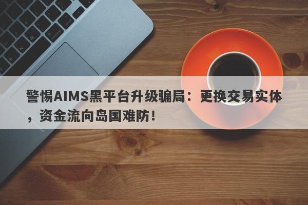 警惕AIMS黑平台升级骗局：更换交易实体，资金流向岛国难防！