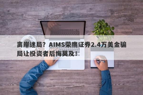 离岸迷局？AIMS荣鹰证券2.4万美金骗局让投资者后悔莫及！