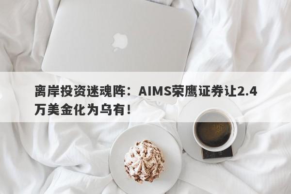 离岸投资迷魂阵：AIMS荣鹰证券让2.4万美金化为乌有！