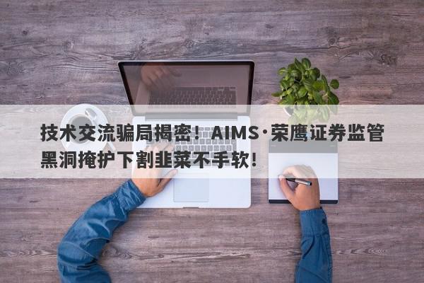 技术交流骗局揭密！AIMS·荣鹰证券监管黑洞掩护下割韭菜不手软！