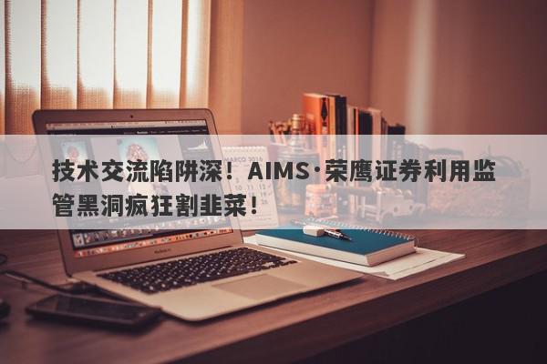 技术交流陷阱深！AIMS·荣鹰证券利用监管黑洞疯狂割韭菜！