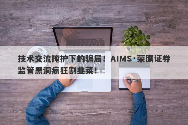 技术交流掩护下的骗局！AIMS·荣鹰证券监管黑洞疯狂割韭菜！