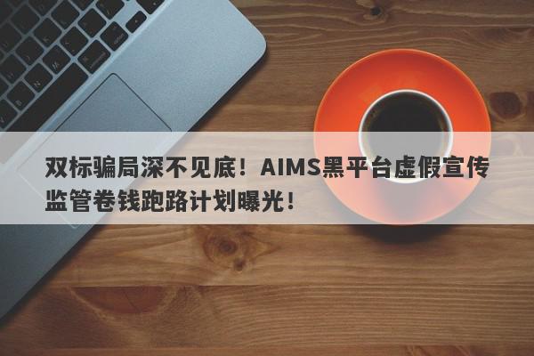 双标骗局深不见底！AIMS黑平台虚假宣传监管卷钱跑路计划曝光！