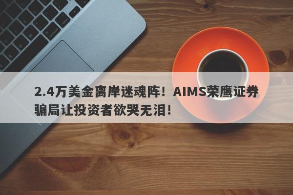 2.4万美金离岸迷魂阵！AIMS荣鹰证券骗局让投资者欲哭无泪！