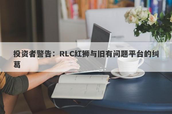 投资者警告：RLC红狮与旧有问题平台的纠葛