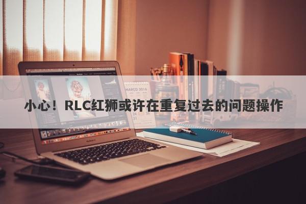 小心！RLC红狮或许在重复过去的问题操作