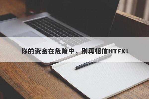 你的资金在危险中，别再相信HTFX！