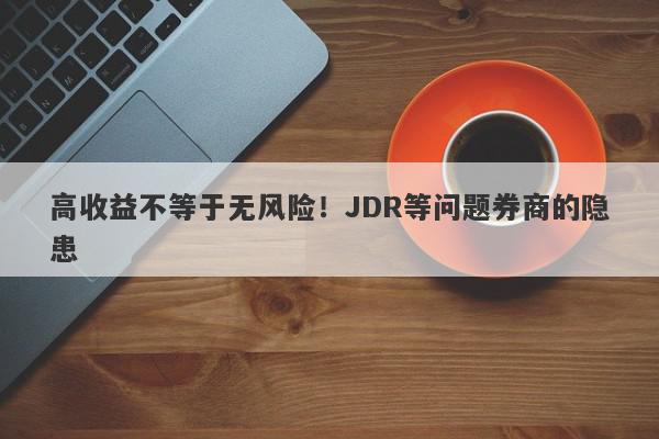 高收益不等于无风险！JDR等问题券商的隐患