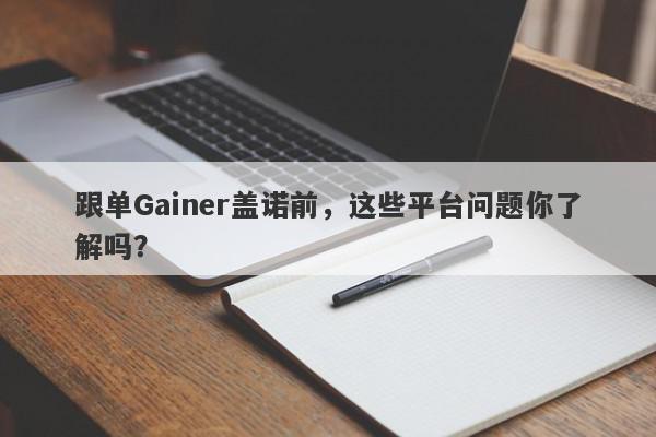 跟单Gainer盖诺前，这些平台问题你了解吗？