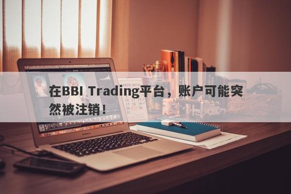 在BBI Trading平台，账户可能突然被注销！