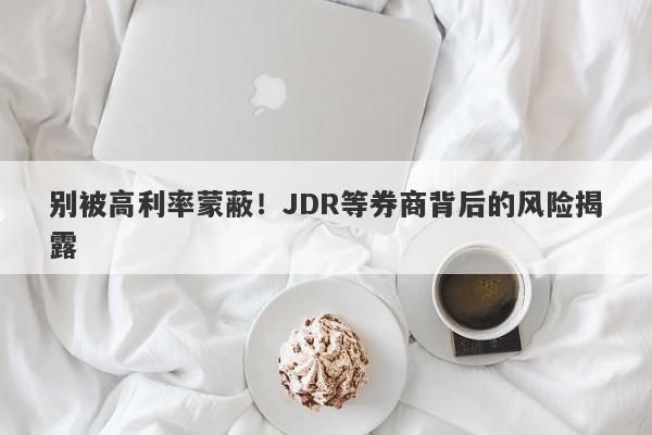 别被高利率蒙蔽！JDR等券商背后的风险揭露