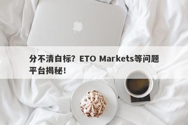 分不清白标？ETO Markets等问题平台揭秘！