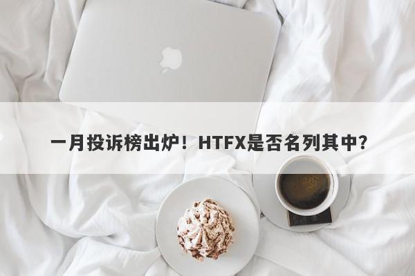 一月投诉榜出炉！HTFX是否名列其中？