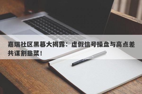 嘉瑞社区黑幕大揭露：虚假信号操盘与高点差共谋割韭菜！