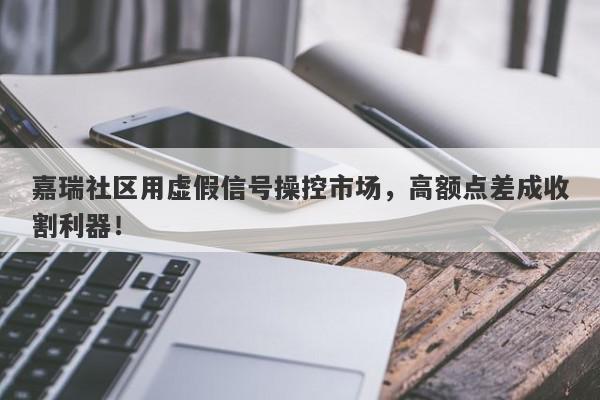 嘉瑞社区用虚假信号操控市场，高额点差成收割利器！