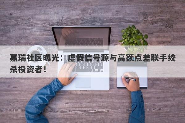 嘉瑞社区曝光：虚假信号源与高额点差联手绞杀投资者！