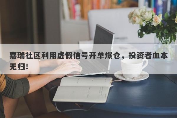 嘉瑞社区利用虚假信号开单爆仓，投资者血本无归！