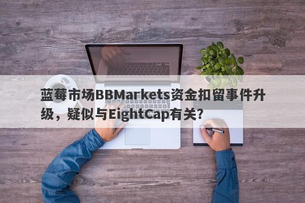 蓝莓市场BBMarkets资金扣留事件升级，疑似与EightCap有关？