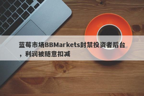 蓝莓市场BBMarkets封禁投资者后台，利润被随意扣减