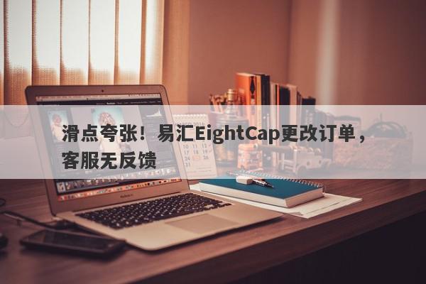 滑点夸张！易汇EightCap更改订单，客服无反馈