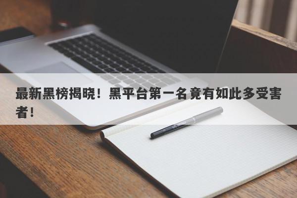 最新黑榜揭晓！黑平台第一名竟有如此多受害者！