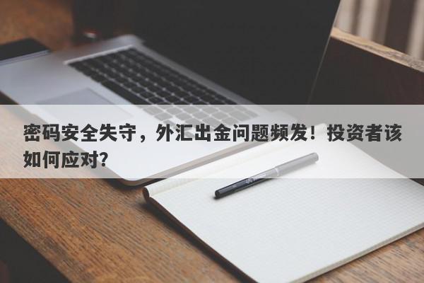 密码安全失守，外汇出金问题频发！投资者该如何应对？