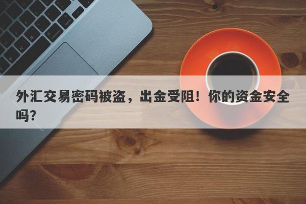 外汇交易密码被盗，出金受阻！你的资金安全吗？