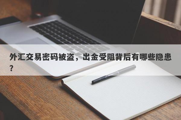 外汇交易密码被盗，出金受阻背后有哪些隐患？