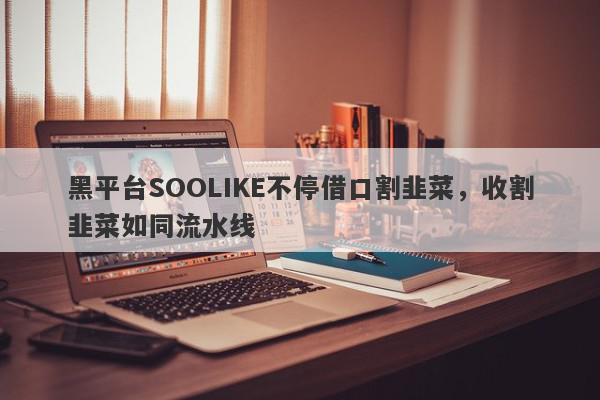 黑平台SOOLIKE不停借口割韭菜，收割韭菜如同流水线