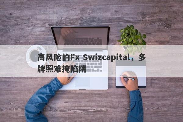 高风险的Fx Swizcapital，多牌照难掩陷阱