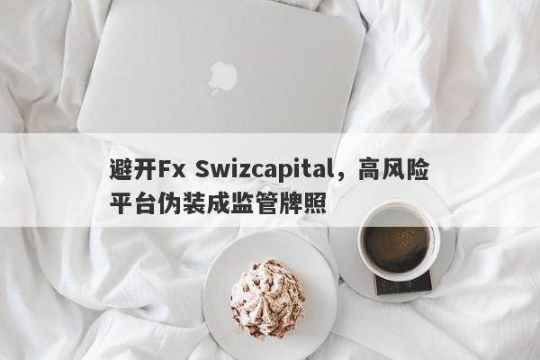 避开Fx Swizcapital，高风险平台伪装成监管牌照