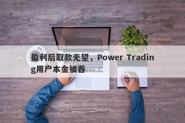 盈利后取款无望，Power Trading用户本金被吞