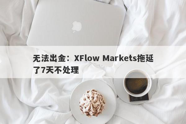 无法出金：XFlow Markets拖延了7天不处理