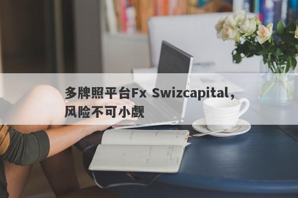 多牌照平台Fx Swizcapital，风险不可小觑