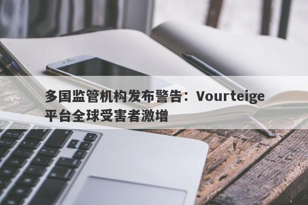 多国监管机构发布警告：Vourteige平台全球受害者激增