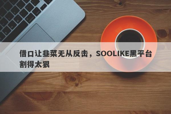 借口让韭菜无从反击，SOOLIKE黑平台割得太狠