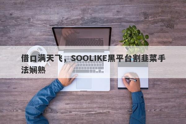 借口满天飞，SOOLIKE黑平台割韭菜手法娴熟